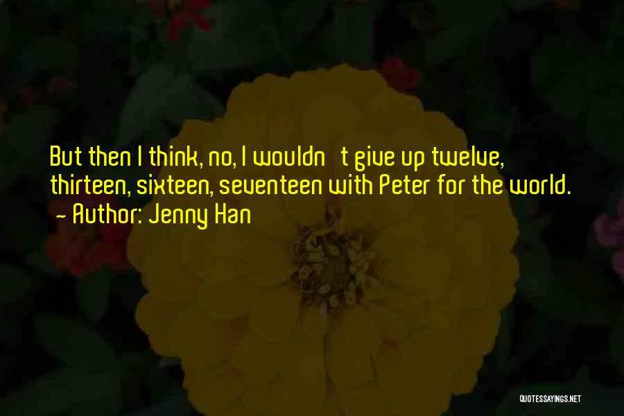 Jenny Han Quotes: But Then I Think, No, I Wouldn't Give Up Twelve, Thirteen, Sixteen, Seventeen With Peter For The World.