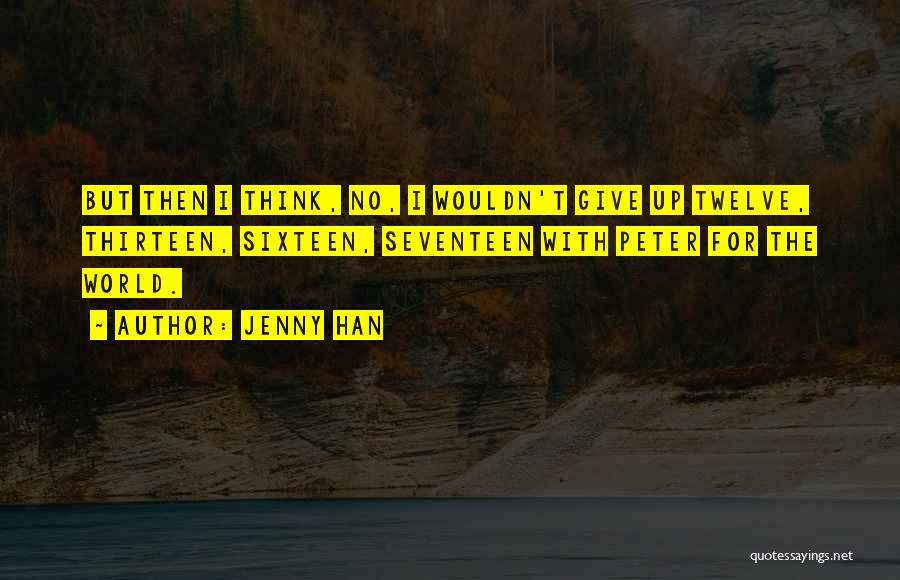 Jenny Han Quotes: But Then I Think, No, I Wouldn't Give Up Twelve, Thirteen, Sixteen, Seventeen With Peter For The World.