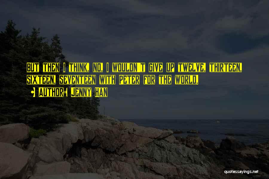 Jenny Han Quotes: But Then I Think, No, I Wouldn't Give Up Twelve, Thirteen, Sixteen, Seventeen With Peter For The World.