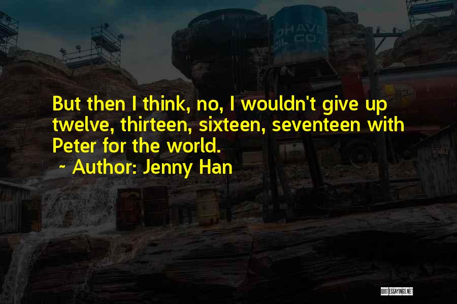 Jenny Han Quotes: But Then I Think, No, I Wouldn't Give Up Twelve, Thirteen, Sixteen, Seventeen With Peter For The World.