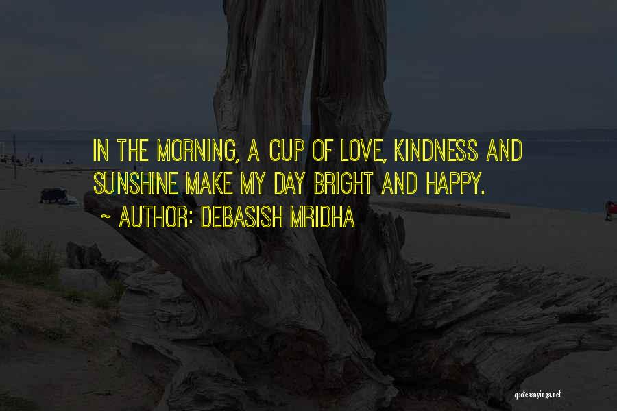 Debasish Mridha Quotes: In The Morning, A Cup Of Love, Kindness And Sunshine Make My Day Bright And Happy.