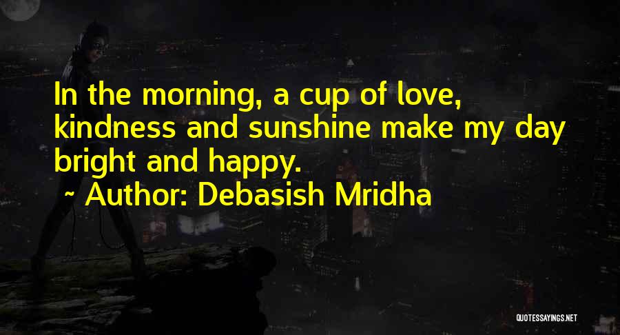 Debasish Mridha Quotes: In The Morning, A Cup Of Love, Kindness And Sunshine Make My Day Bright And Happy.