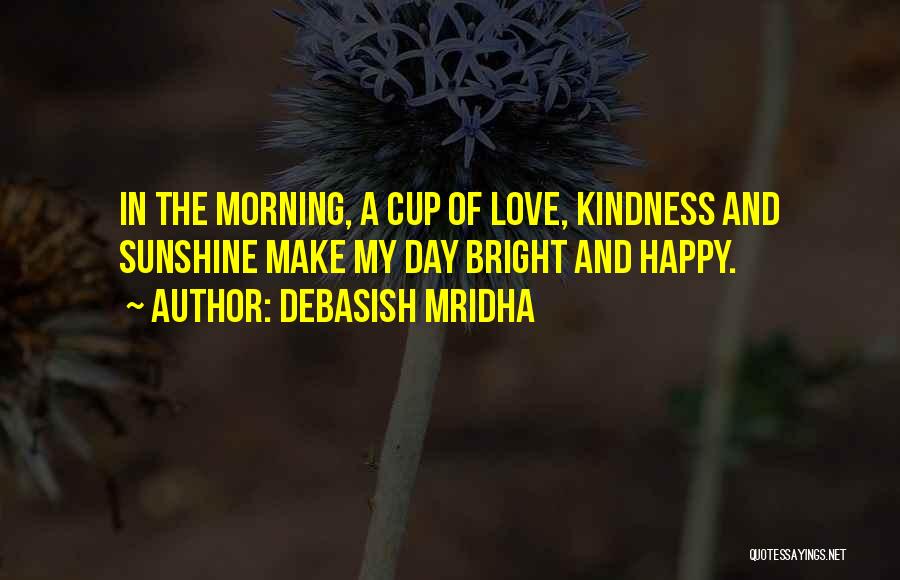Debasish Mridha Quotes: In The Morning, A Cup Of Love, Kindness And Sunshine Make My Day Bright And Happy.