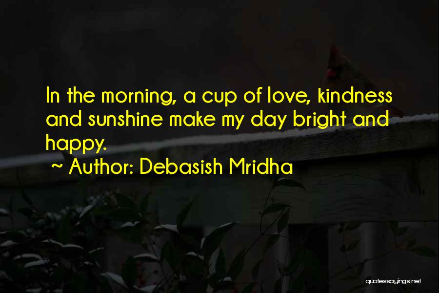 Debasish Mridha Quotes: In The Morning, A Cup Of Love, Kindness And Sunshine Make My Day Bright And Happy.