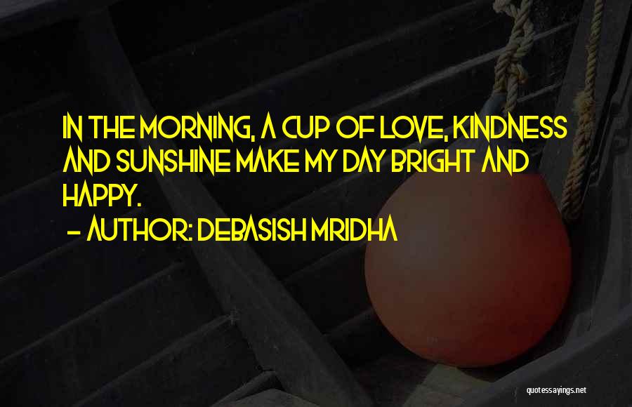 Debasish Mridha Quotes: In The Morning, A Cup Of Love, Kindness And Sunshine Make My Day Bright And Happy.