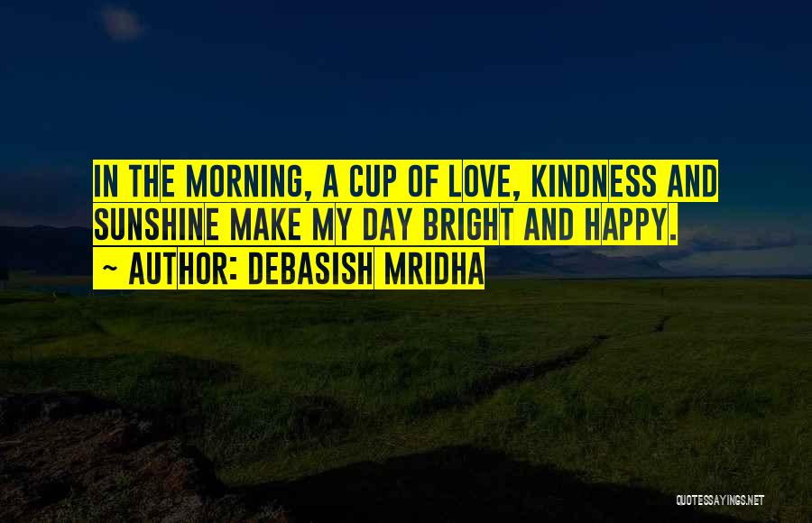 Debasish Mridha Quotes: In The Morning, A Cup Of Love, Kindness And Sunshine Make My Day Bright And Happy.