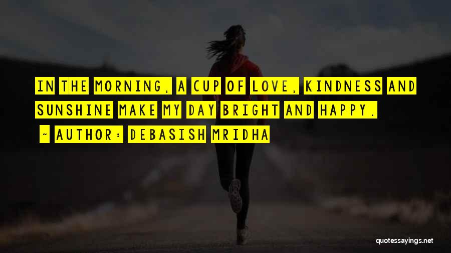 Debasish Mridha Quotes: In The Morning, A Cup Of Love, Kindness And Sunshine Make My Day Bright And Happy.