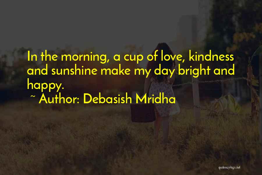 Debasish Mridha Quotes: In The Morning, A Cup Of Love, Kindness And Sunshine Make My Day Bright And Happy.