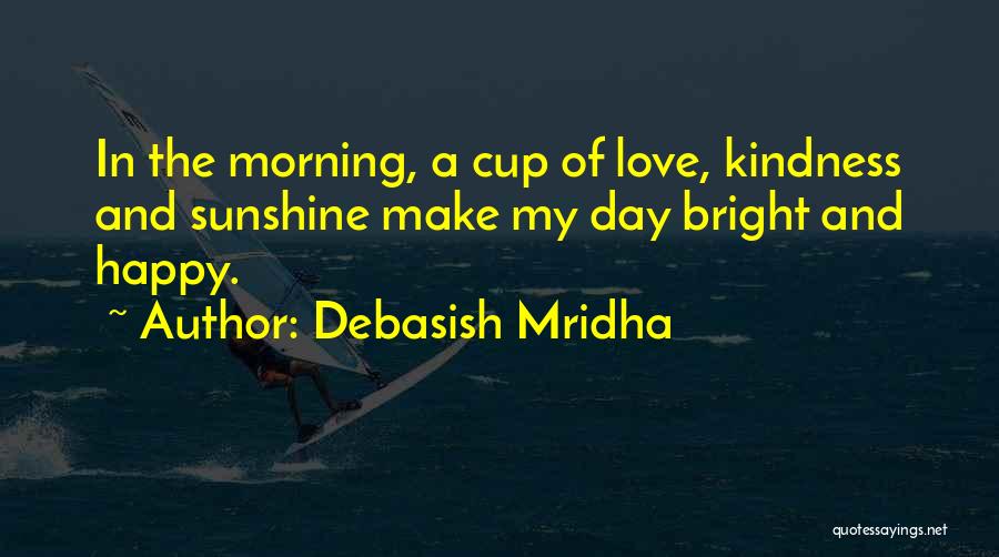 Debasish Mridha Quotes: In The Morning, A Cup Of Love, Kindness And Sunshine Make My Day Bright And Happy.