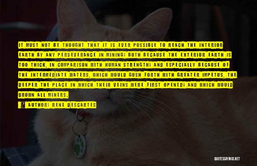 Rene Descartes Quotes: It Must Not Be Thought That It Is Ever Possible To Reach The Interior Earth By Any Perseverance In Mining: