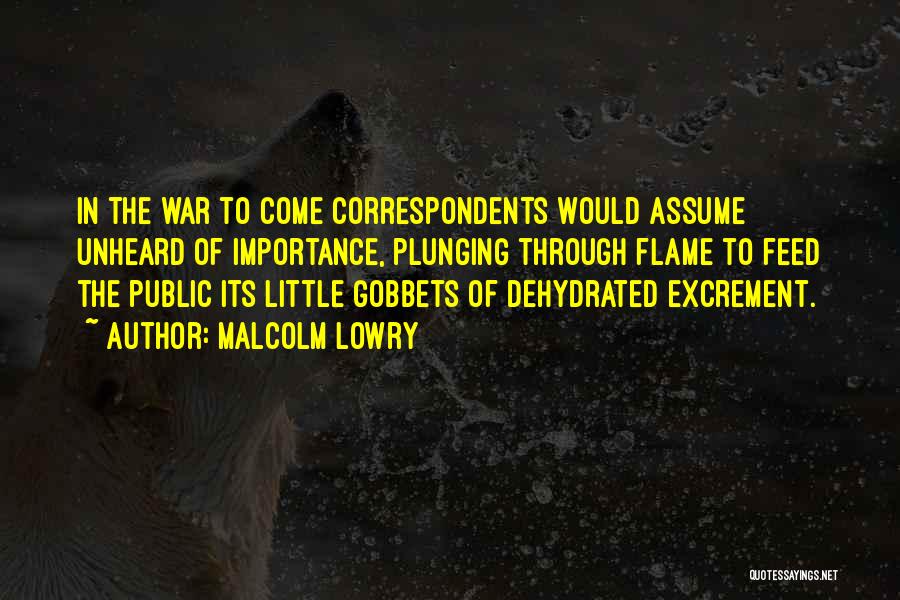 Malcolm Lowry Quotes: In The War To Come Correspondents Would Assume Unheard Of Importance, Plunging Through Flame To Feed The Public Its Little