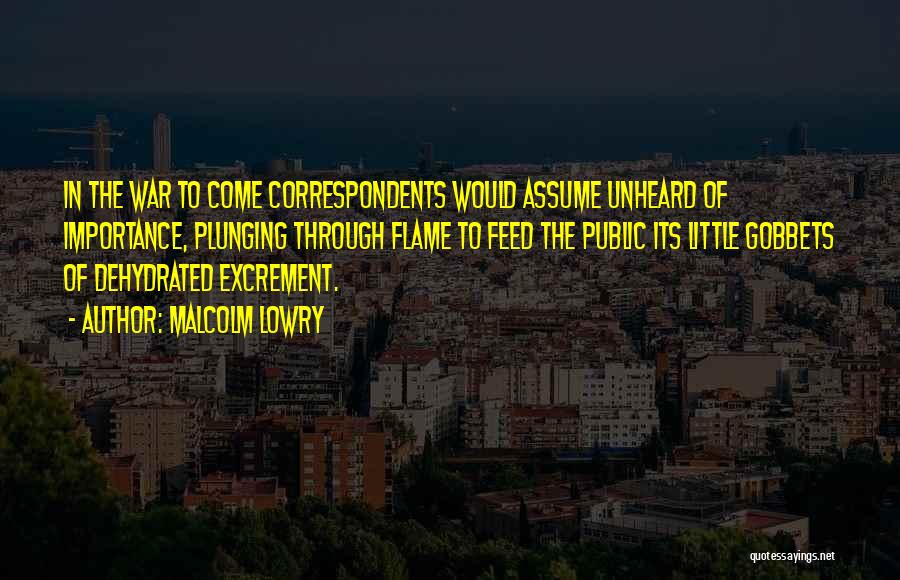 Malcolm Lowry Quotes: In The War To Come Correspondents Would Assume Unheard Of Importance, Plunging Through Flame To Feed The Public Its Little