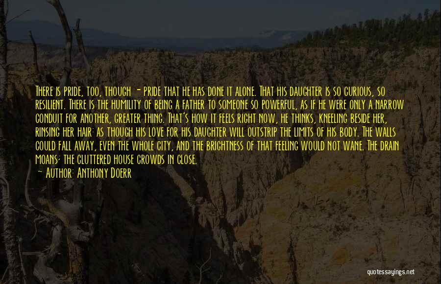 Anthony Doerr Quotes: There Is Pride, Too, Though - Pride That He Has Done It Alone. That His Daughter Is So Curious, So