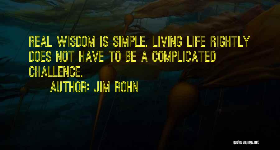 Jim Rohn Quotes: Real Wisdom Is Simple. Living Life Rightly Does Not Have To Be A Complicated Challenge.