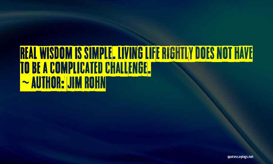 Jim Rohn Quotes: Real Wisdom Is Simple. Living Life Rightly Does Not Have To Be A Complicated Challenge.