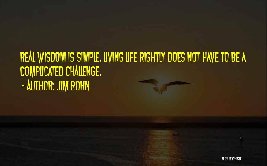 Jim Rohn Quotes: Real Wisdom Is Simple. Living Life Rightly Does Not Have To Be A Complicated Challenge.