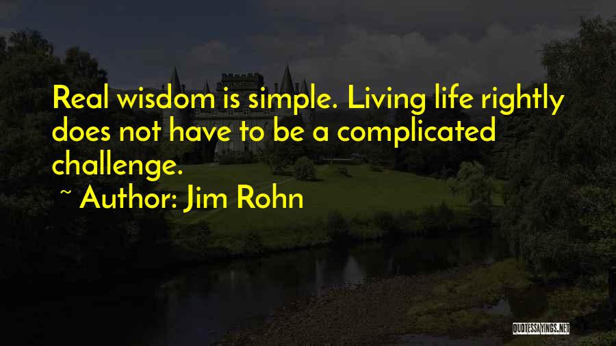 Jim Rohn Quotes: Real Wisdom Is Simple. Living Life Rightly Does Not Have To Be A Complicated Challenge.