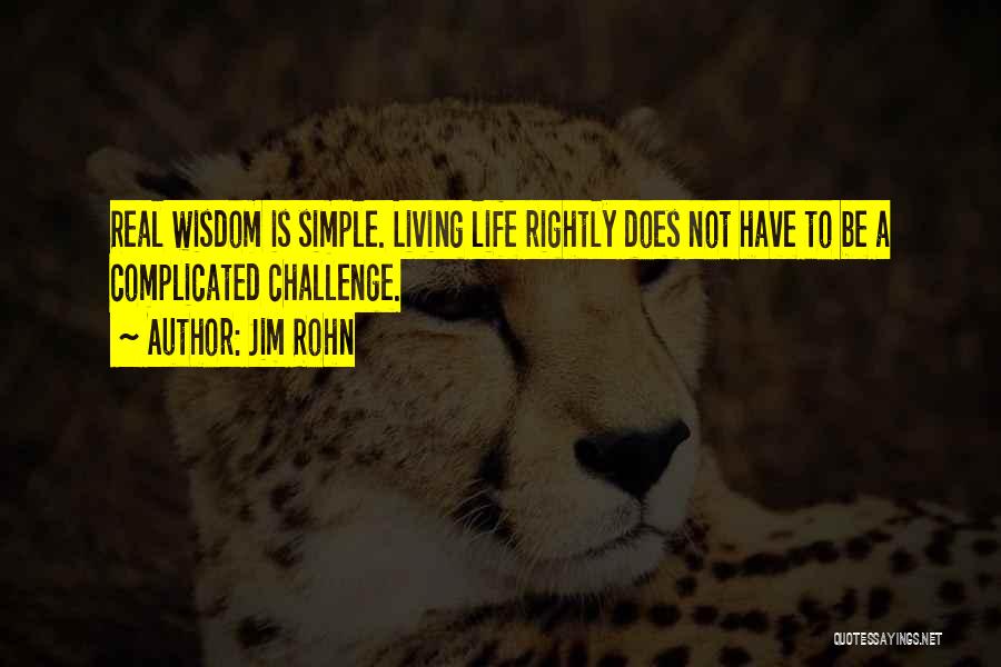 Jim Rohn Quotes: Real Wisdom Is Simple. Living Life Rightly Does Not Have To Be A Complicated Challenge.