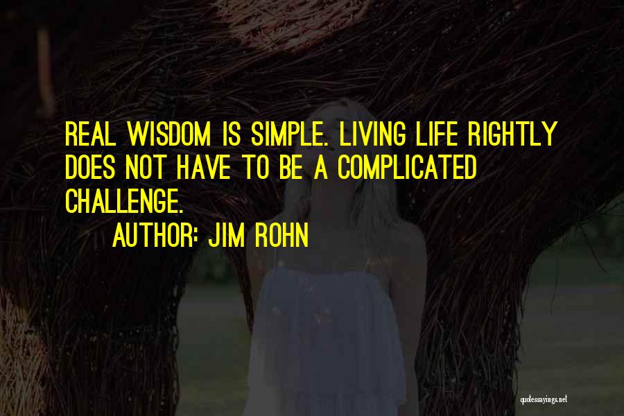 Jim Rohn Quotes: Real Wisdom Is Simple. Living Life Rightly Does Not Have To Be A Complicated Challenge.