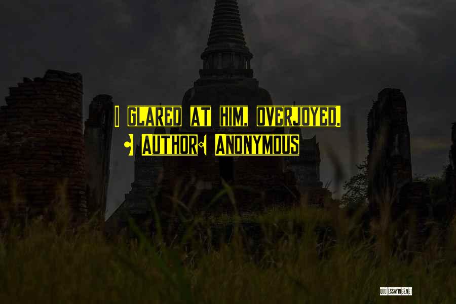 Anonymous Quotes: I Glared At Him, Overjoyed.