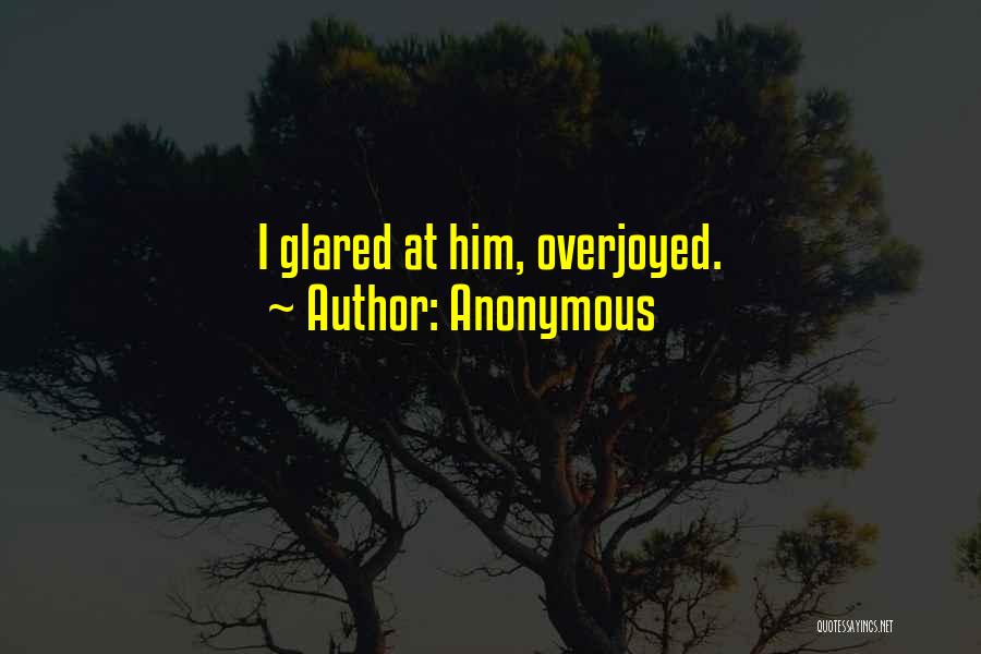 Anonymous Quotes: I Glared At Him, Overjoyed.