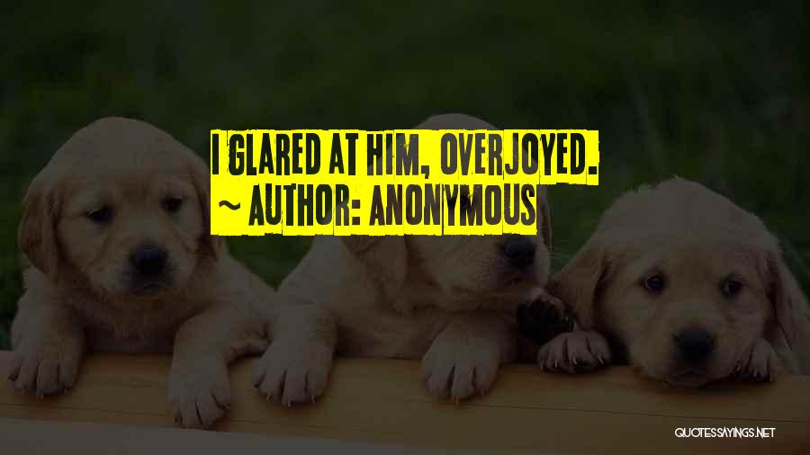 Anonymous Quotes: I Glared At Him, Overjoyed.