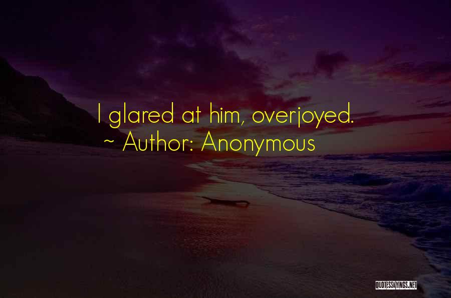 Anonymous Quotes: I Glared At Him, Overjoyed.