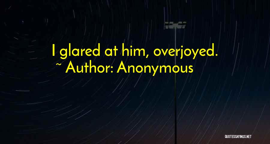 Anonymous Quotes: I Glared At Him, Overjoyed.
