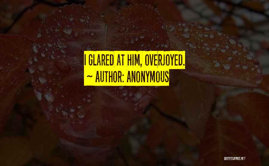 Anonymous Quotes: I Glared At Him, Overjoyed.