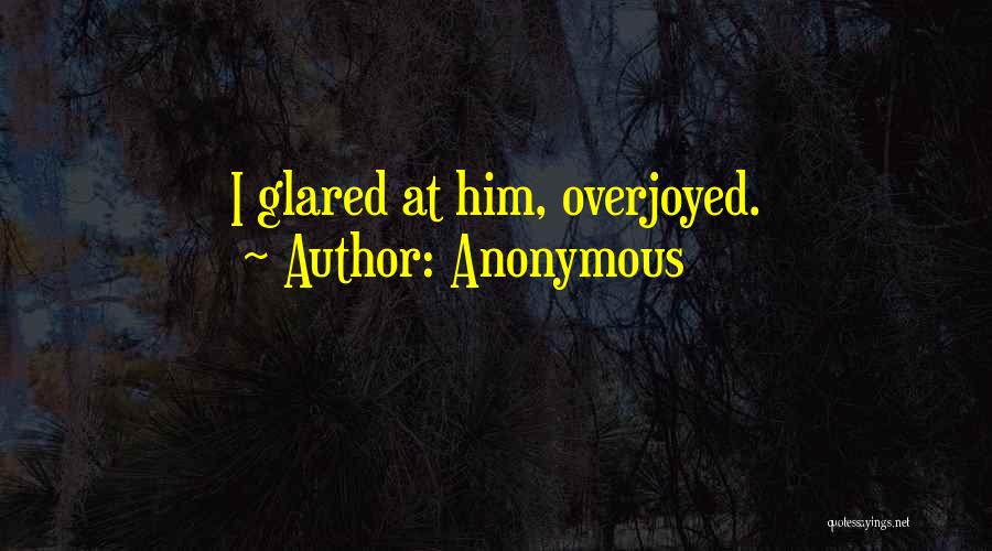 Anonymous Quotes: I Glared At Him, Overjoyed.