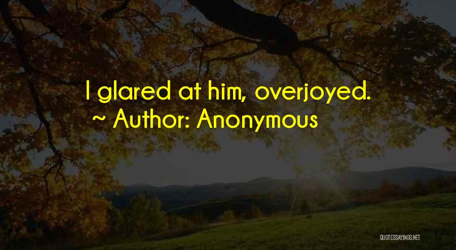 Anonymous Quotes: I Glared At Him, Overjoyed.