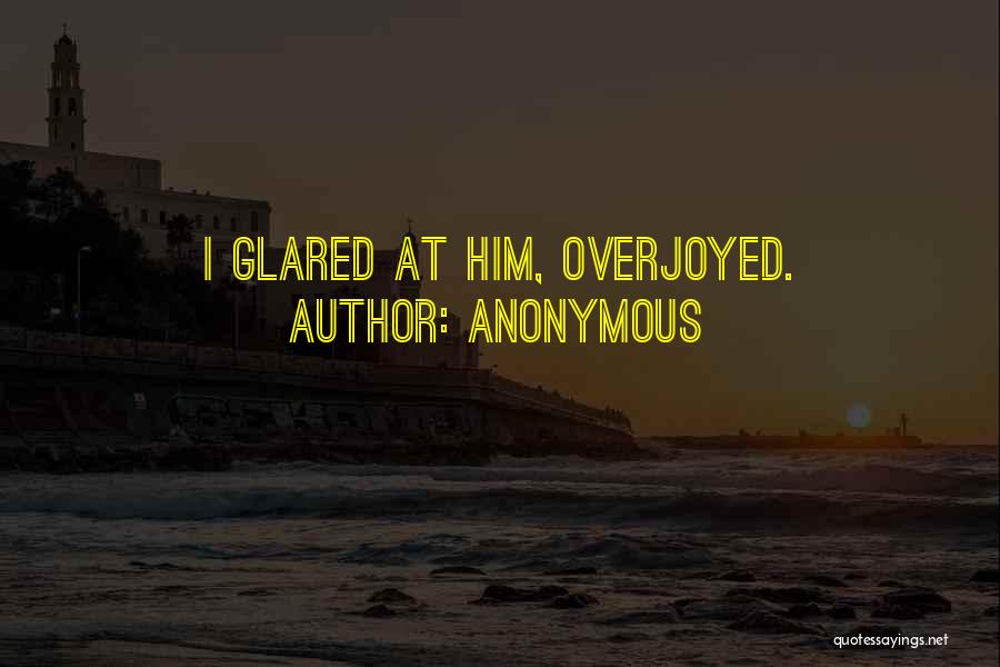 Anonymous Quotes: I Glared At Him, Overjoyed.