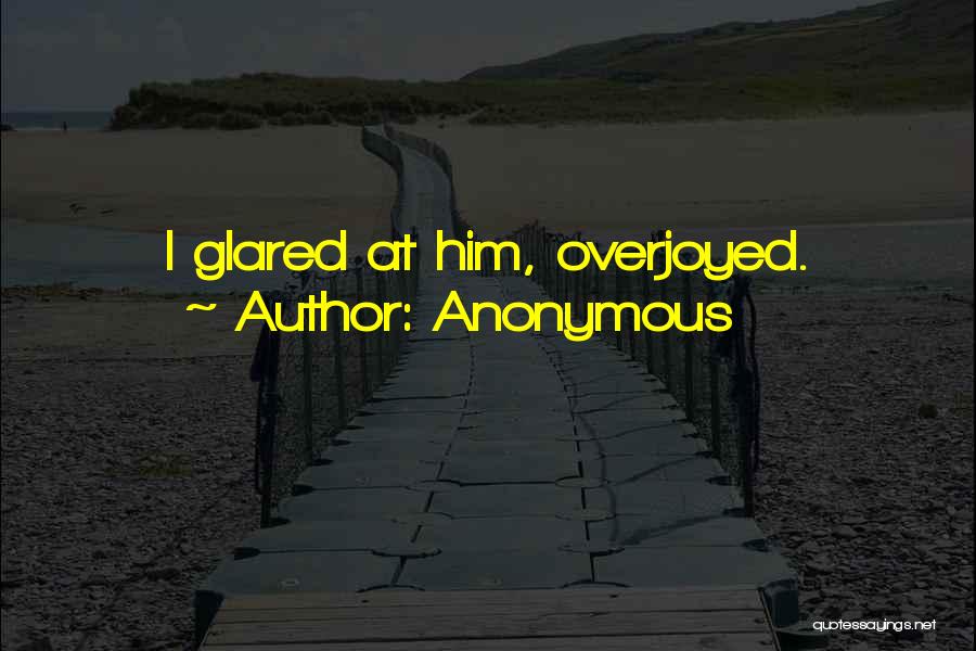 Anonymous Quotes: I Glared At Him, Overjoyed.