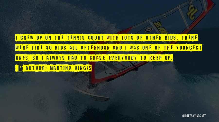 Martina Hingis Quotes: I Grew Up On The Tennis Court With Lots Of Other Kids. There Were Like 40 Kids All Afternoon And