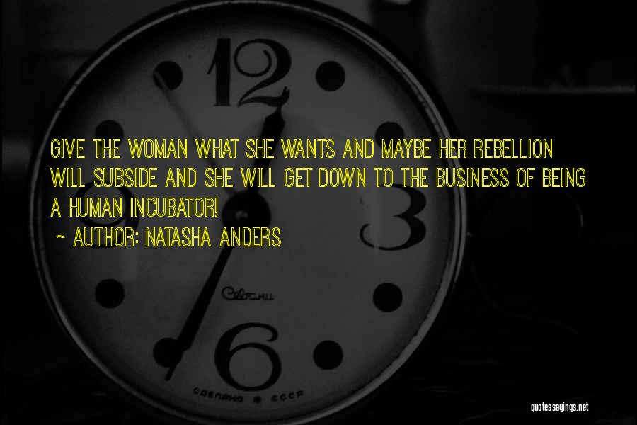 Natasha Anders Quotes: Give The Woman What She Wants And Maybe Her Rebellion Will Subside And She Will Get Down To The Business