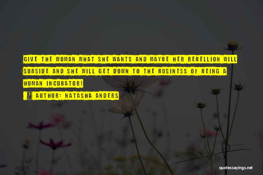 Natasha Anders Quotes: Give The Woman What She Wants And Maybe Her Rebellion Will Subside And She Will Get Down To The Business