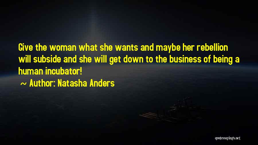 Natasha Anders Quotes: Give The Woman What She Wants And Maybe Her Rebellion Will Subside And She Will Get Down To The Business