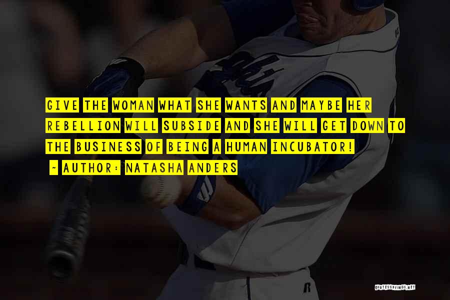 Natasha Anders Quotes: Give The Woman What She Wants And Maybe Her Rebellion Will Subside And She Will Get Down To The Business