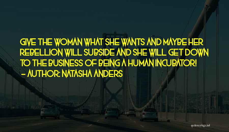 Natasha Anders Quotes: Give The Woman What She Wants And Maybe Her Rebellion Will Subside And She Will Get Down To The Business