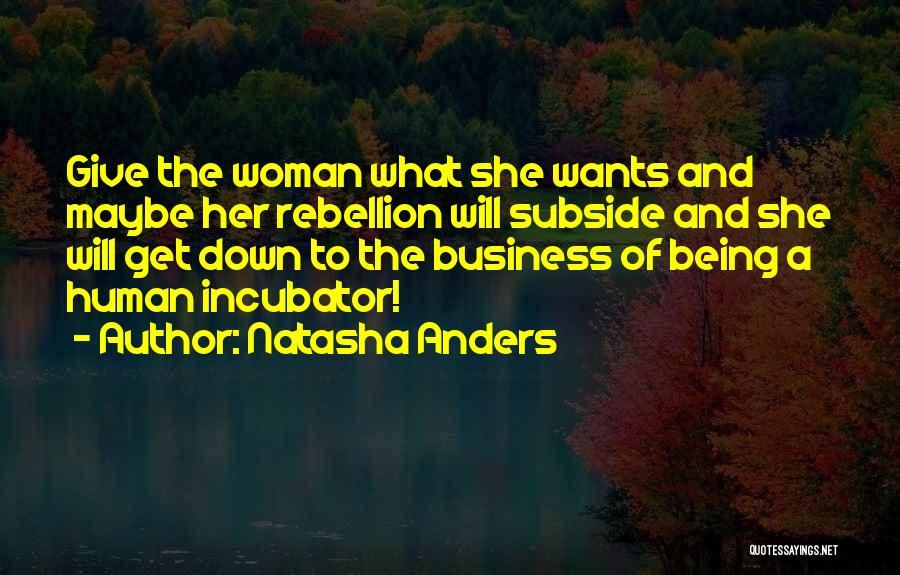 Natasha Anders Quotes: Give The Woman What She Wants And Maybe Her Rebellion Will Subside And She Will Get Down To The Business