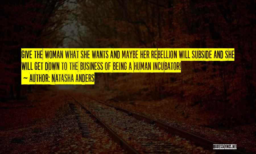 Natasha Anders Quotes: Give The Woman What She Wants And Maybe Her Rebellion Will Subside And She Will Get Down To The Business