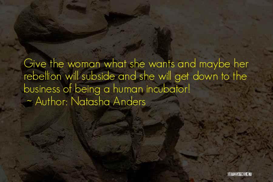 Natasha Anders Quotes: Give The Woman What She Wants And Maybe Her Rebellion Will Subside And She Will Get Down To The Business