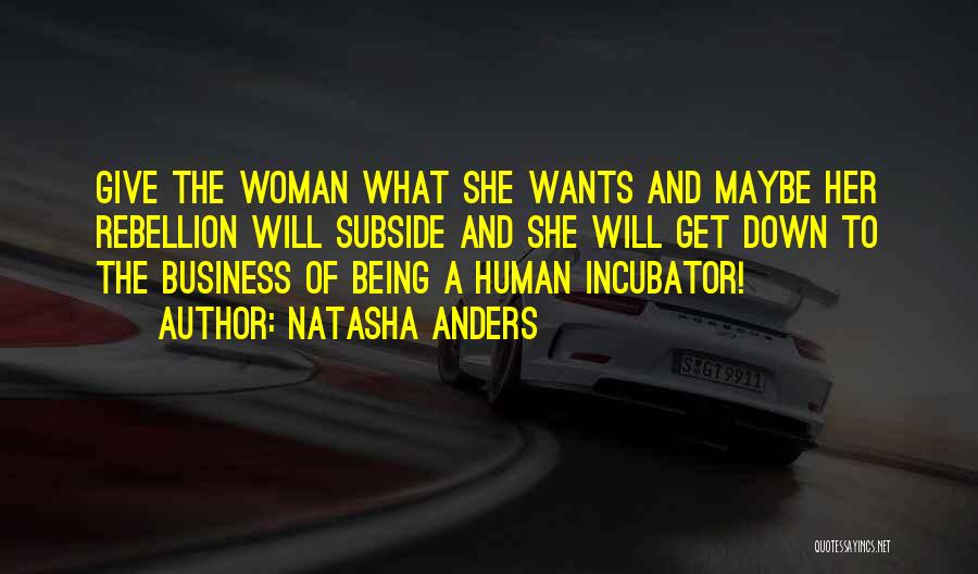 Natasha Anders Quotes: Give The Woman What She Wants And Maybe Her Rebellion Will Subside And She Will Get Down To The Business