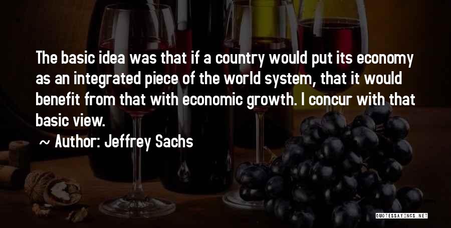 Jeffrey Sachs Quotes: The Basic Idea Was That If A Country Would Put Its Economy As An Integrated Piece Of The World System,