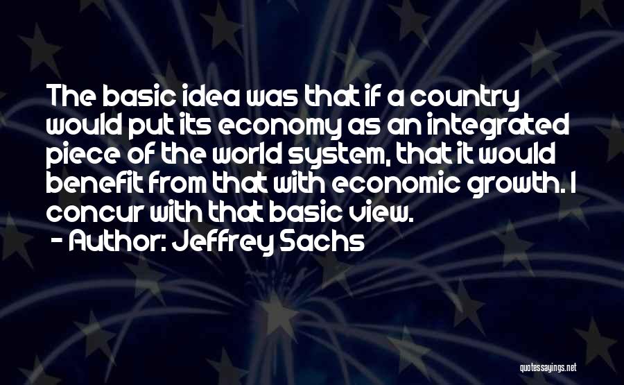 Jeffrey Sachs Quotes: The Basic Idea Was That If A Country Would Put Its Economy As An Integrated Piece Of The World System,