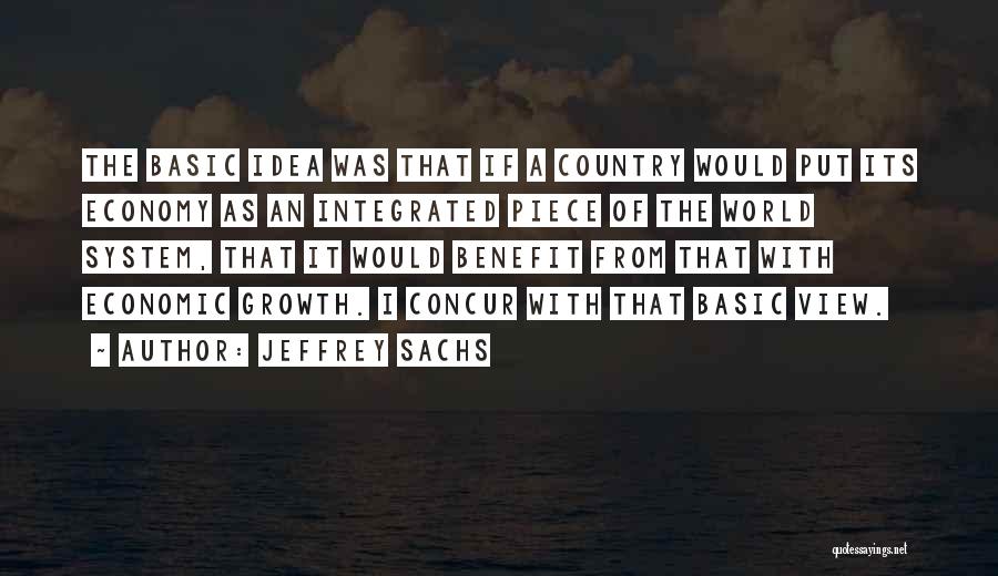 Jeffrey Sachs Quotes: The Basic Idea Was That If A Country Would Put Its Economy As An Integrated Piece Of The World System,