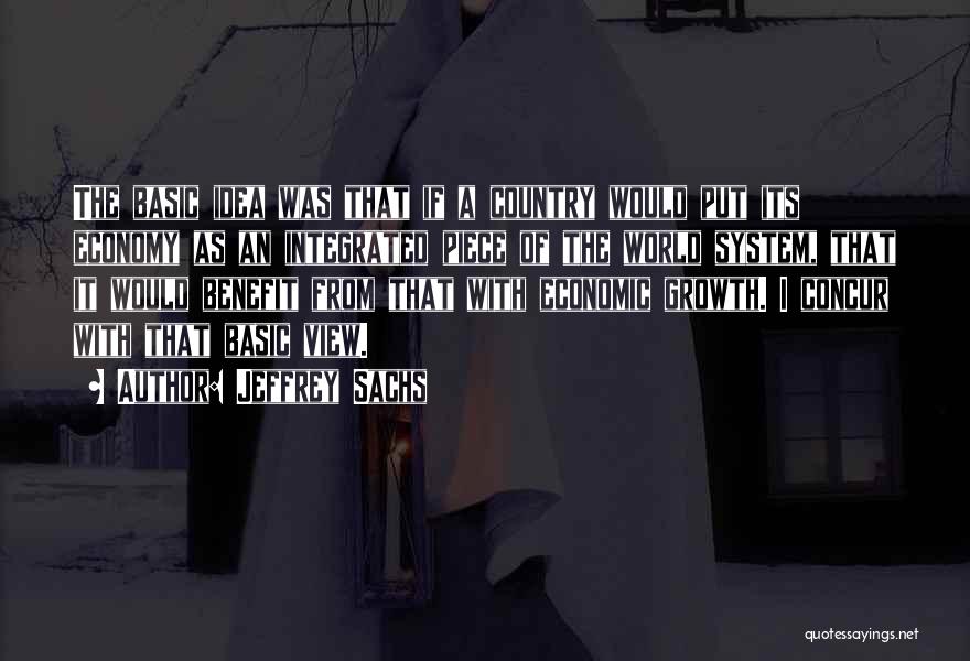 Jeffrey Sachs Quotes: The Basic Idea Was That If A Country Would Put Its Economy As An Integrated Piece Of The World System,