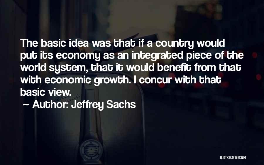 Jeffrey Sachs Quotes: The Basic Idea Was That If A Country Would Put Its Economy As An Integrated Piece Of The World System,