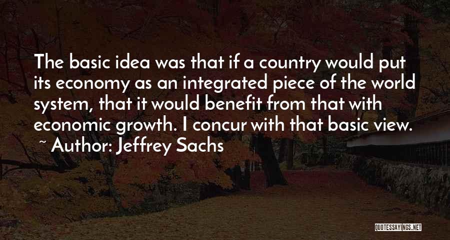 Jeffrey Sachs Quotes: The Basic Idea Was That If A Country Would Put Its Economy As An Integrated Piece Of The World System,