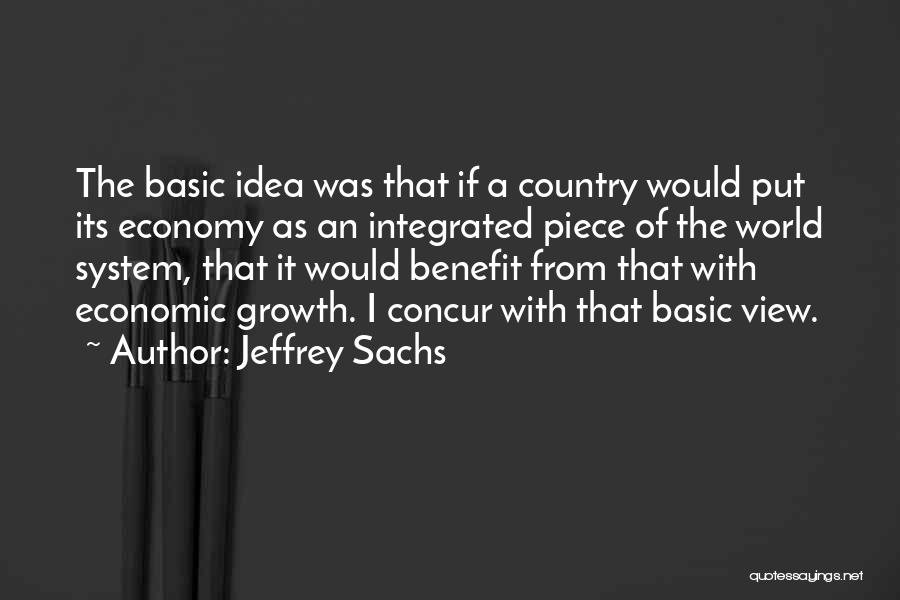 Jeffrey Sachs Quotes: The Basic Idea Was That If A Country Would Put Its Economy As An Integrated Piece Of The World System,